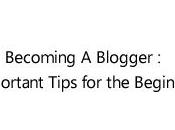 Becoming Blogger: Important Tips Beginners