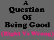 Question Being Good (Right Wrong)